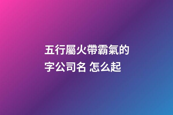 五行屬火帶霸氣的字公司名 怎么起-第1張-公司起名-玄機(jī)派